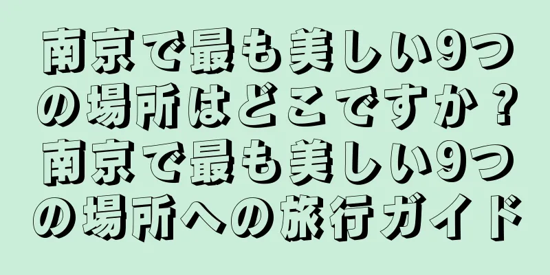 南京で最も美しい9つの場所はどこですか？南京で最も美しい9つの場所への旅行ガイド