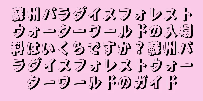 蘇州パラダイスフォレストウォーターワールドの入場料はいくらですか？蘇州パラダイスフォレストウォーターワールドのガイド
