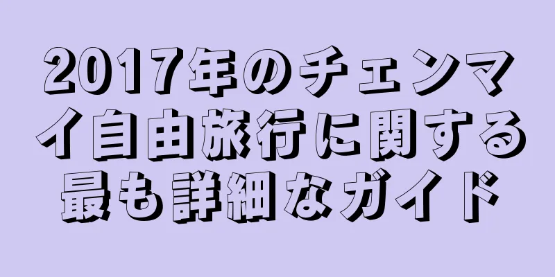 2017年のチェンマイ自由旅行に関する最も詳細なガイド
