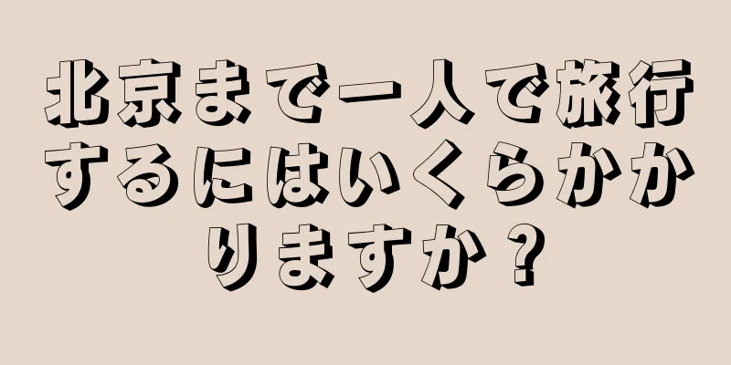 北京まで一人で旅行するにはいくらかかりますか？