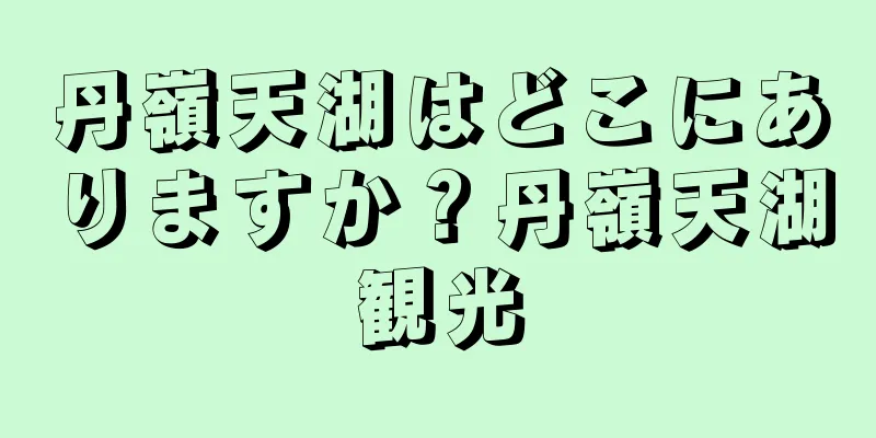 丹嶺天湖はどこにありますか？丹嶺天湖観光