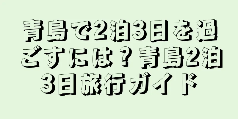 青島で2泊3日を過ごすには？青島2泊3日旅行ガイド