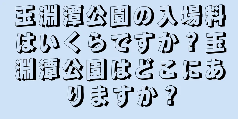 玉淵潭公園の入場料はいくらですか？玉淵潭公園はどこにありますか？