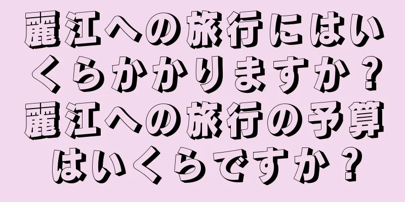麗江への旅行にはいくらかかりますか？麗江への旅行の予算はいくらですか？