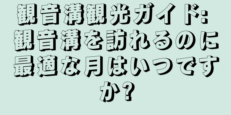 観音溝観光ガイド: 観音溝を訪れるのに最適な月はいつですか?