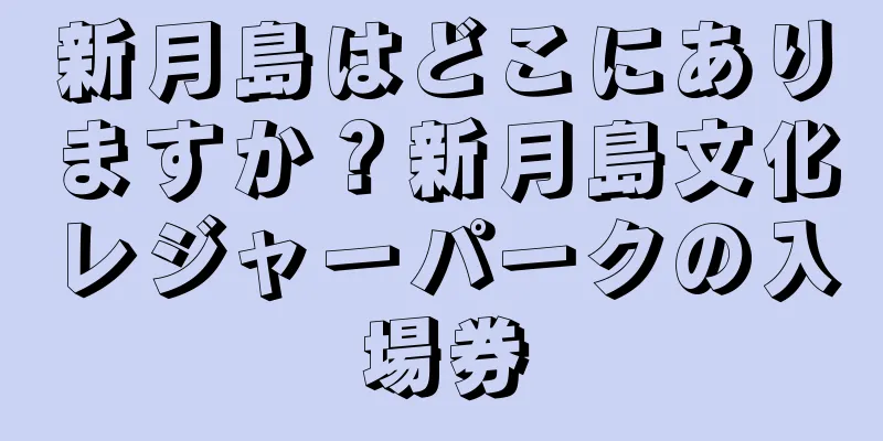 新月島はどこにありますか？新月島文化レジャーパークの入場券