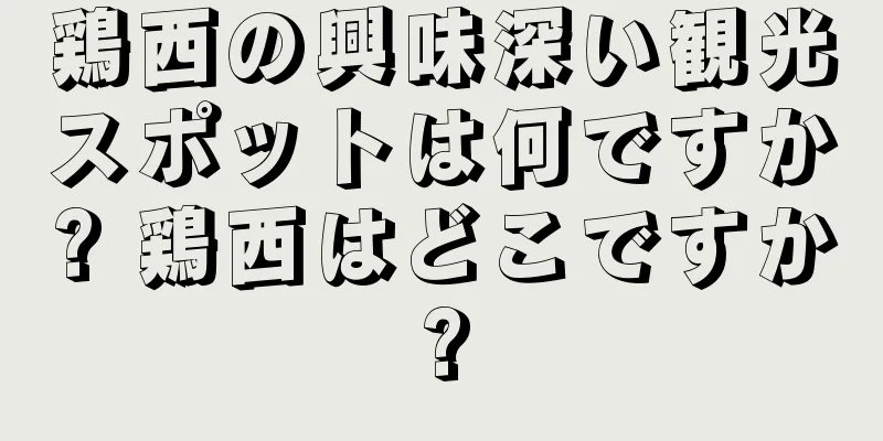 鶏西の興味深い観光スポットは何ですか? 鶏西はどこですか?