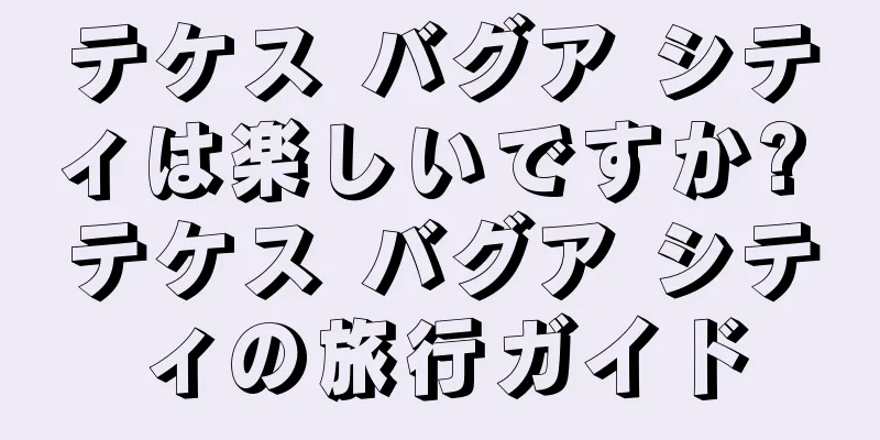 テケス バグア シティは楽しいですか? テケス バグア シティの旅行ガイド
