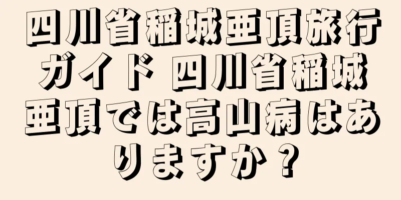 四川省稲城亜頂旅行ガイド 四川省稲城亜頂では高山病はありますか？
