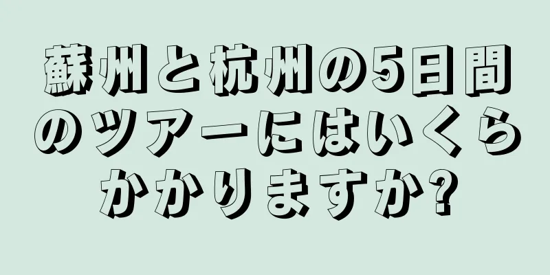 蘇州と杭州の5日間のツアーにはいくらかかりますか?