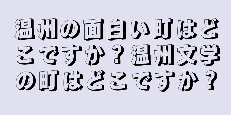 温州の面白い町はどこですか？温州文学の町はどこですか？