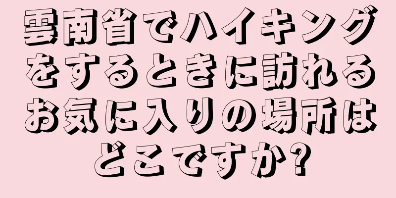 雲南省でハイキングをするときに訪れるお気に入りの場所はどこですか?