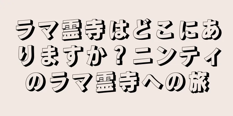 ラマ霊寺はどこにありますか？ニンティのラマ霊寺への旅
