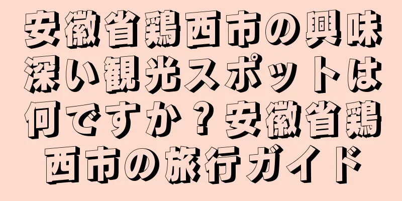 安徽省鶏西市の興味深い観光スポットは何ですか？安徽省鶏西市の旅行ガイド