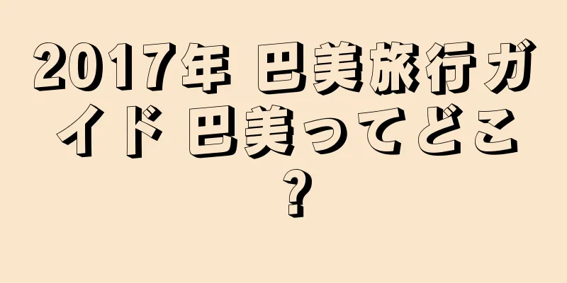 2017年 巴美旅行ガイド 巴美ってどこ？