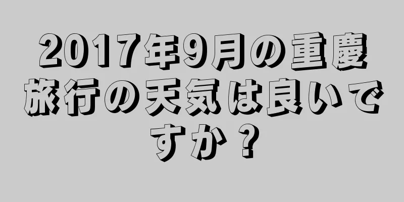 2017年9月の重慶旅行の天気は良いですか？