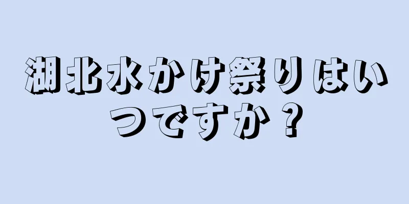 湖北水かけ祭りはいつですか？