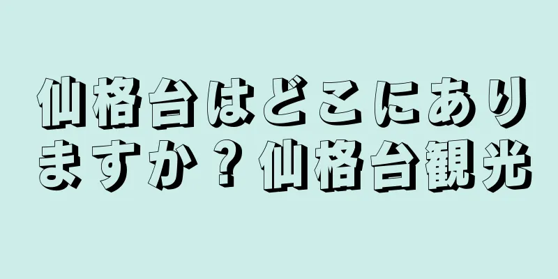 仙格台はどこにありますか？仙格台観光