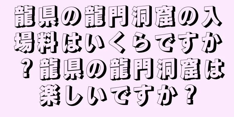 龍県の龍門洞窟の入場料はいくらですか？龍県の龍門洞窟は楽しいですか？