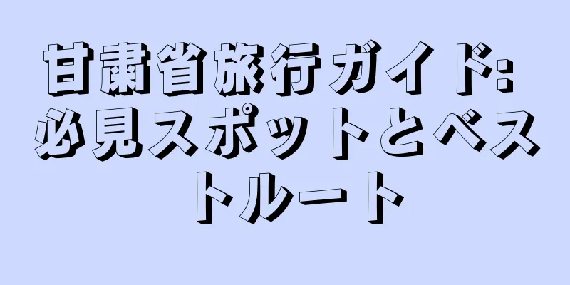 甘粛省旅行ガイド: 必見スポットとベストルート