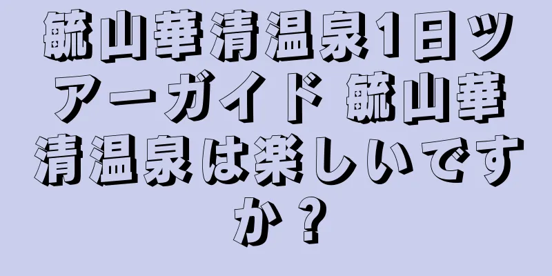 毓山華清温泉1日ツアーガイド 毓山華清温泉は楽しいですか？