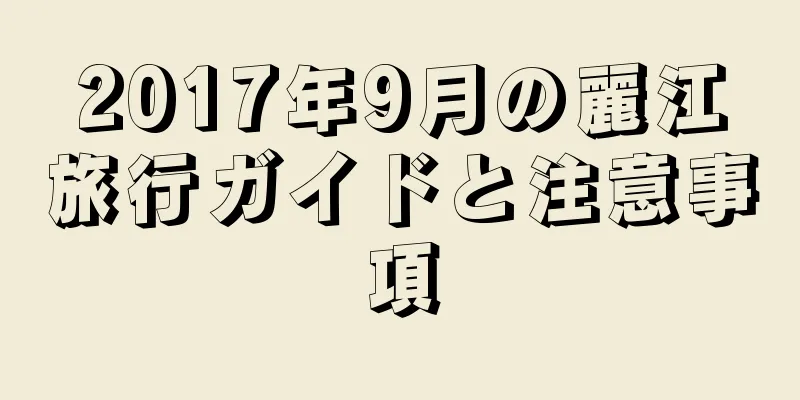 2017年9月の麗江旅行ガイドと注意事項