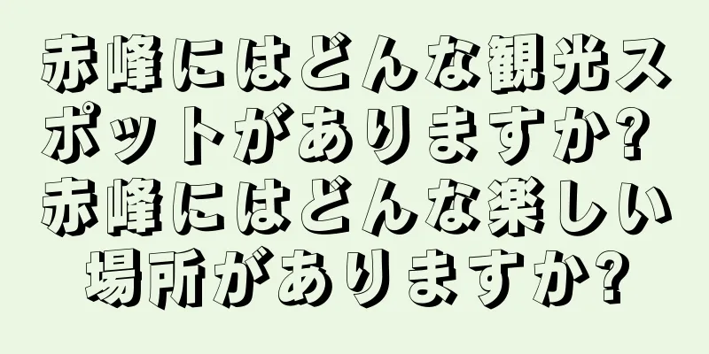 赤峰にはどんな観光スポットがありますか? 赤峰にはどんな楽しい場所がありますか?
