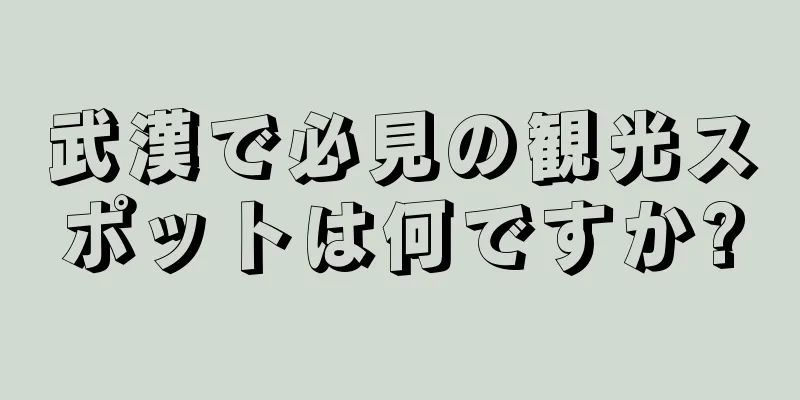 武漢で必見の観光スポットは何ですか?