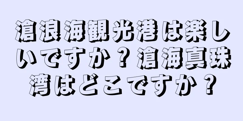 滄浪海観光港は楽しいですか？滄海真珠湾はどこですか？