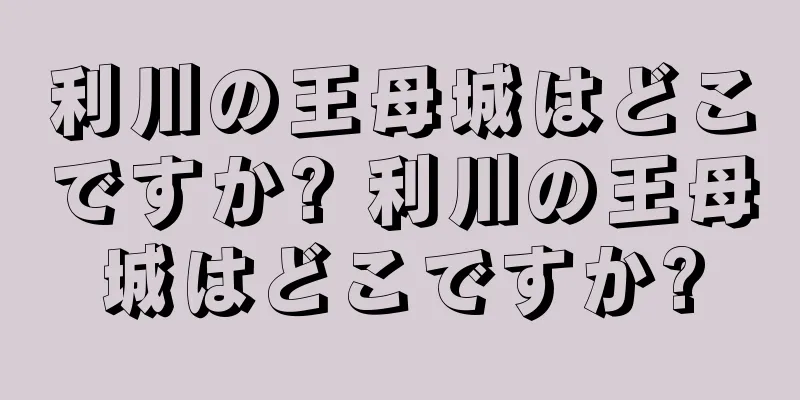 利川の王母城はどこですか? 利川の王母城はどこですか?