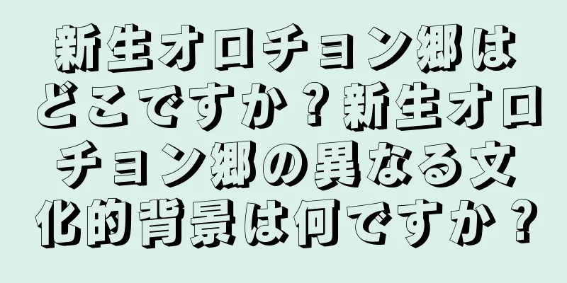 新生オロチョン郷はどこですか？新生オロチョン郷の異なる文化的背景は何ですか？
