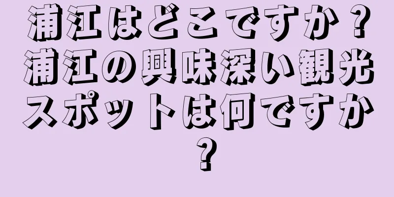 浦江はどこですか？浦江の興味深い観光スポットは何ですか？