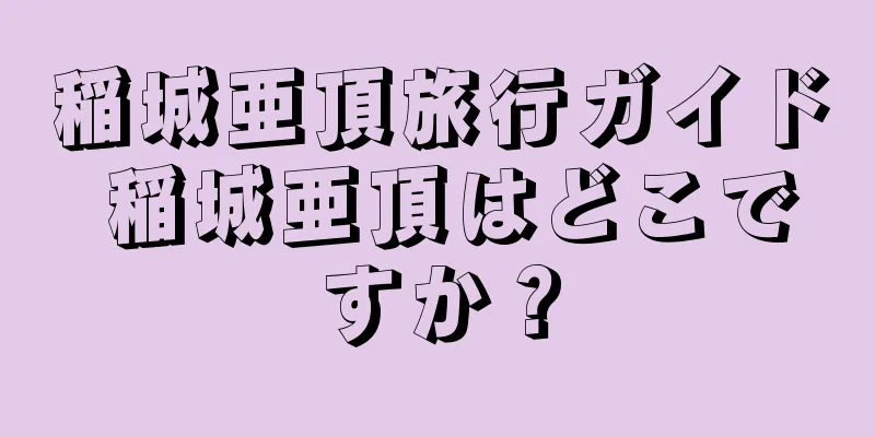 稲城亜頂旅行ガイド 稲城亜頂はどこですか？