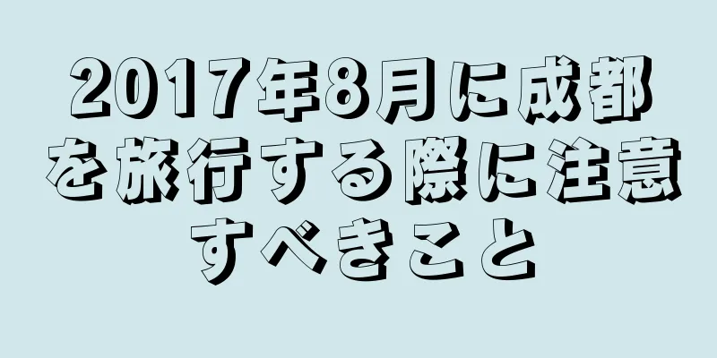 2017年8月に成都を旅行する際に注意すべきこと