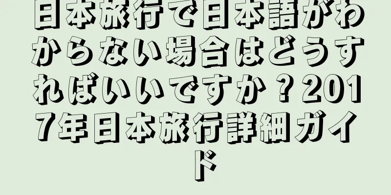 日本旅行で日本語がわからない場合はどうすればいいですか？2017年日本旅行詳細ガイド