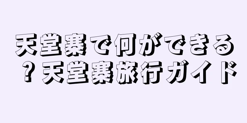 天堂寨で何ができる？天堂寨旅行ガイド