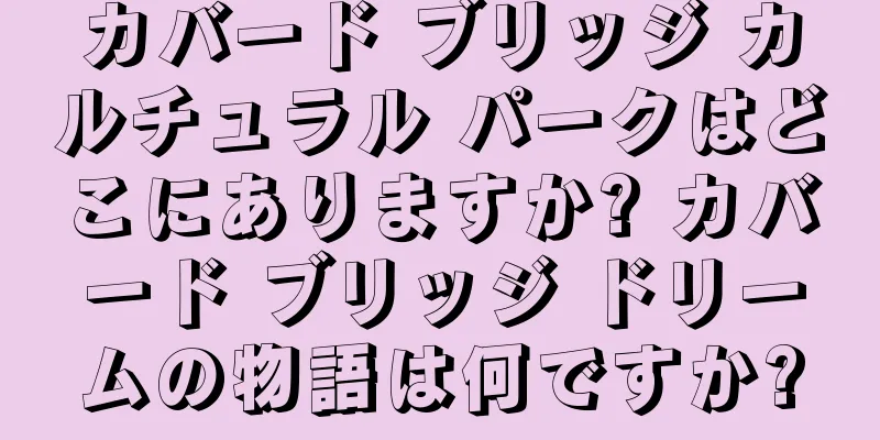 カバード ブリッジ カルチュラル パークはどこにありますか? カバード ブリッジ ドリームの物語は何ですか?