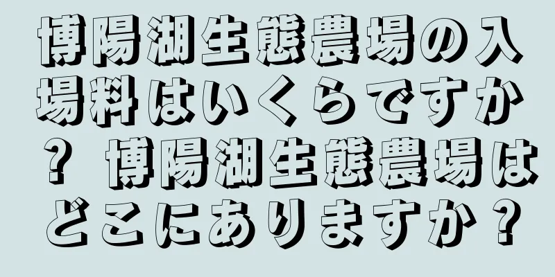 博陽湖生態農場の入場料はいくらですか？ 博陽湖生態農場はどこにありますか？