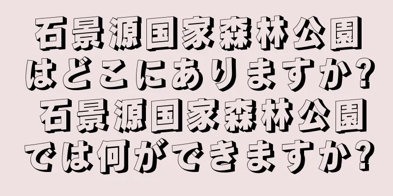 石景源国家森林公園はどこにありますか? 石景源国家森林公園では何ができますか?