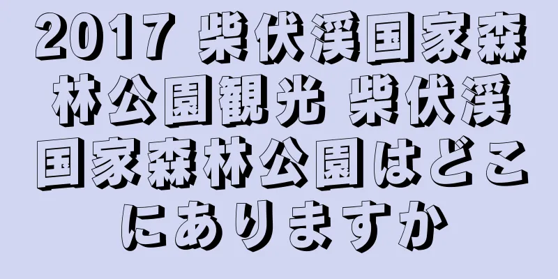 2017 柴伏渓国家森林公園観光 柴伏渓国家森林公園はどこにありますか
