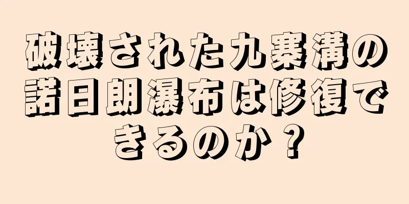 破壊された九寨溝の諾日朗瀑布は修復できるのか？
