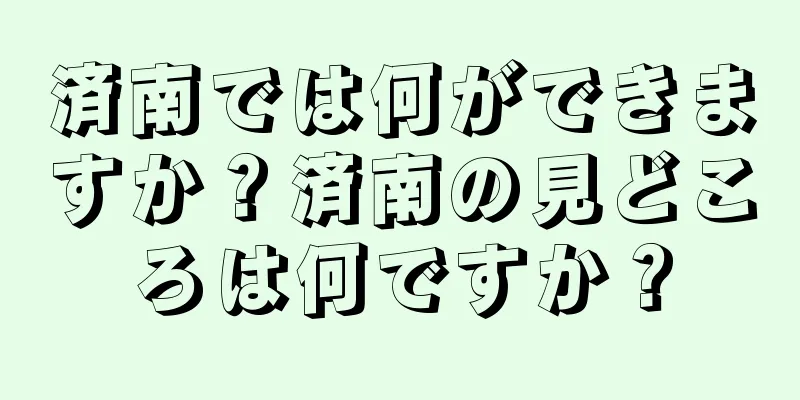 済南では何ができますか？済南の見どころは何ですか？