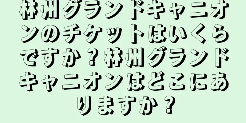 林州グランドキャニオンのチケットはいくらですか？林州グランドキャニオンはどこにありますか？