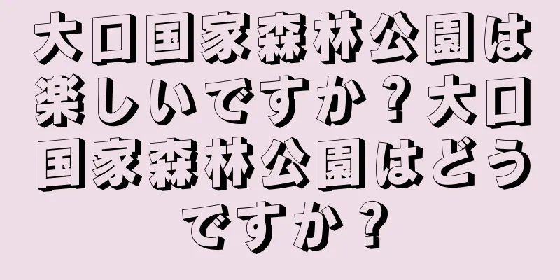 大口国家森林公園は楽しいですか？大口国家森林公園はどうですか？