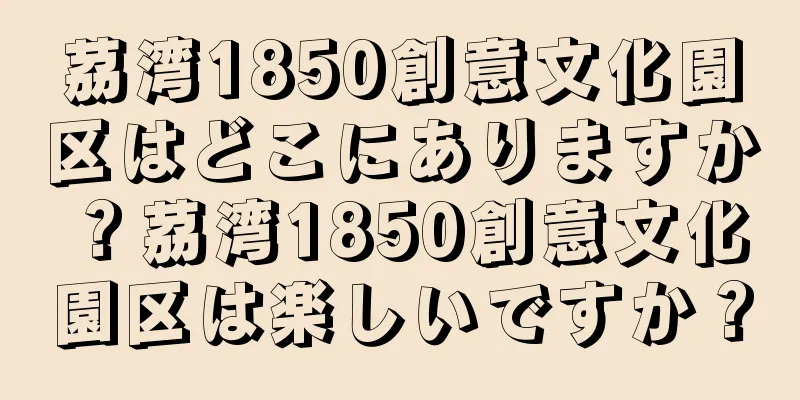 茘湾1850創意文化園区はどこにありますか？茘湾1850創意文化園区は楽しいですか？