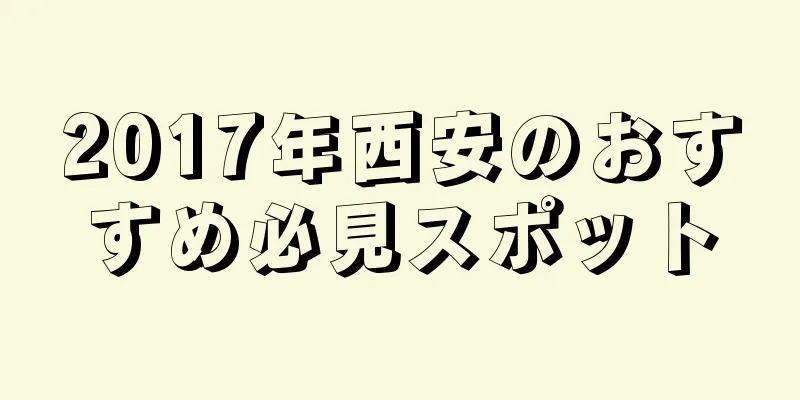 2017年西安のおすすめ必見スポット