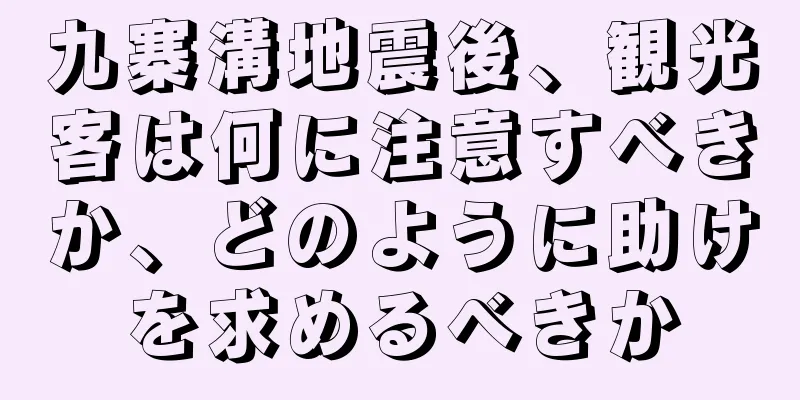 九寨溝地震後、観光客は何に注意すべきか、どのように助けを求めるべきか