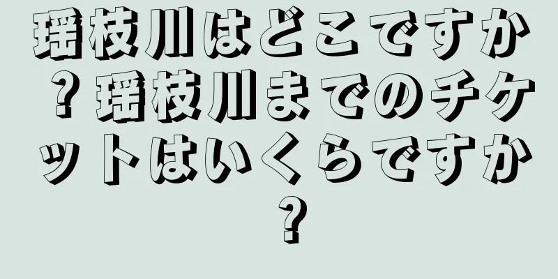 瑶枝川はどこですか？瑶枝川までのチケットはいくらですか？