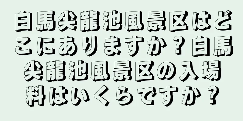 白馬尖龍池風景区はどこにありますか？白馬尖龍池風景区の入場料はいくらですか？