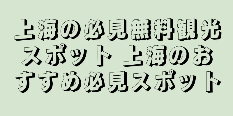 上海の必見無料観光スポット 上海のおすすめ必見スポット